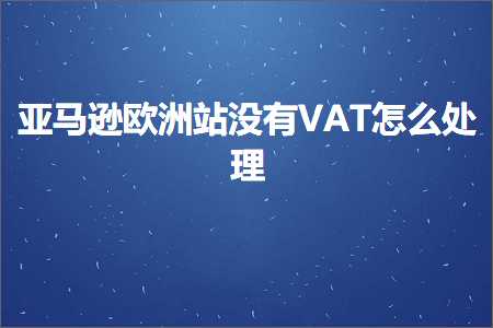 跨境电商知识:亚马逊欧洲站没有VAT怎么处理+